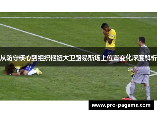 从防守核心到组织枢纽大卫路易斯场上位置变化深度解析 从防守核心到组织枢纽大卫路易斯场上位置变化深度解析