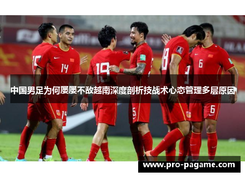 中国男足为何屡屡不敌越南深度剖析技战术心态管理多层原因 中国男足为何屡屡不敌越南深度剖析技战术心态管理多层原因