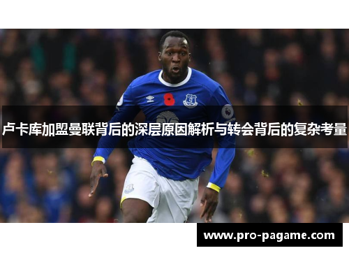 卢卡库加盟曼联背后的深层原因解析与转会背后的复杂考量 卢卡库加盟曼联背后的深层原因解析与转会背后的复杂考量