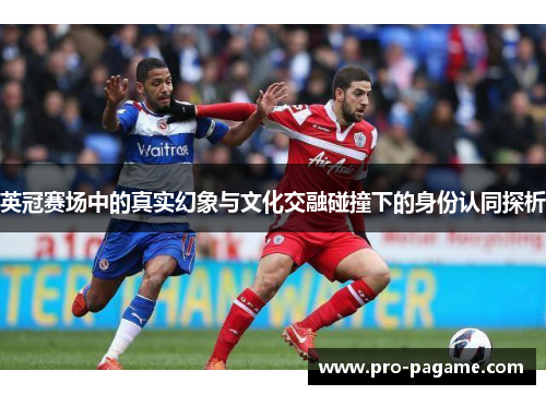 英冠赛场中的真实幻象与文化交融碰撞下的身份认同探析 英冠赛场中的真实幻象与文化交融碰撞下的身份认同探析