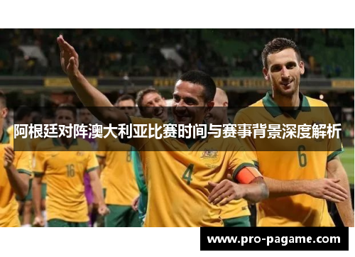 阿根廷对阵澳大利亚比赛时间与赛事背景深度解析