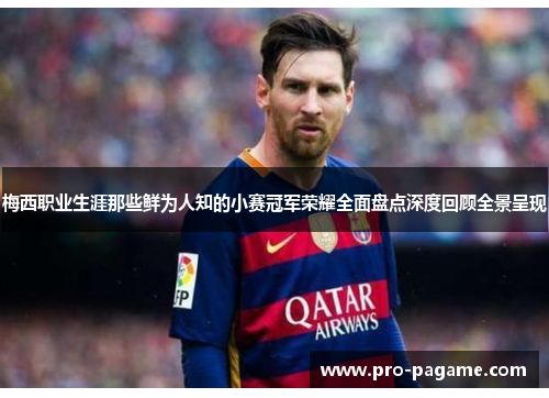 梅西职业生涯那些鲜为人知的小赛冠军荣耀全面盘点深度回顾全景呈现 梅西职业生涯那些鲜为人知的小赛冠军荣耀全面盘点深度回顾全景呈现