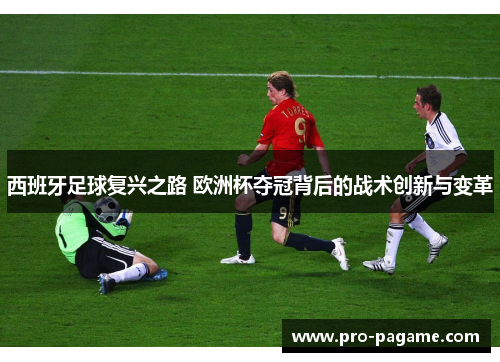 西班牙足球复兴之路 欧洲杯夺冠背后的战术创新与变革