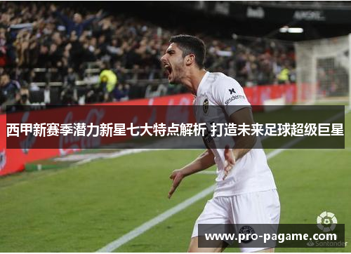 西甲新赛季潜力新星七大特点解析 打造未来足球超级巨星 西甲新赛季潜力新星七大特点解析 打造未来足球超级巨星