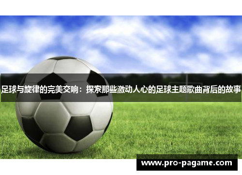 足球与旋律的完美交响：探索那些激动人心的足球主题歌曲背后的故事