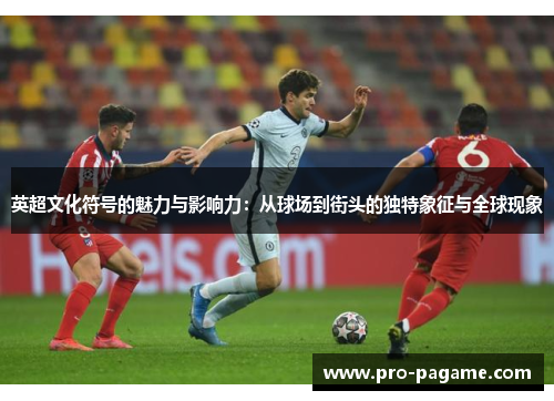 英超文化符号的魅力与影响力：从球场到街头的独特象征与全球现象
