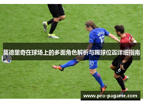 莫德里奇在球场上的多面角色解析与踢球位置详细指南