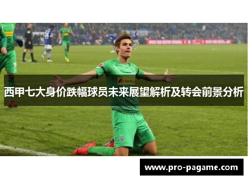 西甲七大身价跌幅球员未来展望解析及转会前景分析