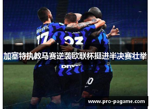 加塞特执教马赛逆袭欧联杯挺进半决赛壮举 加塞特执教马赛逆袭欧联杯挺进半决赛壮举
