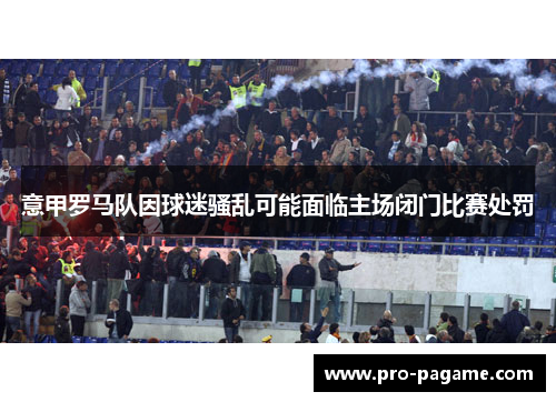 意甲罗马队因球迷骚乱可能面临主场闭门比赛处罚