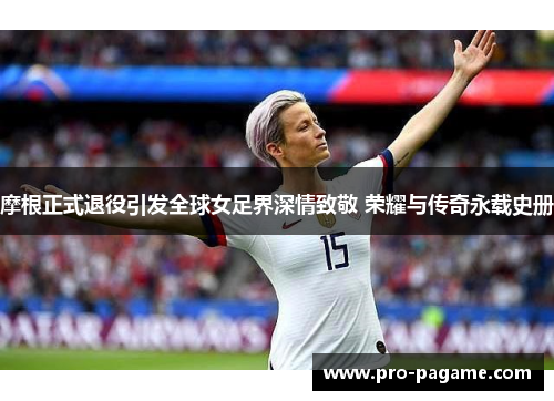 摩根正式退役引发全球女足界深情致敬 荣耀与传奇永载史册