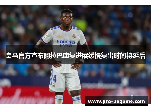 皇马官方宣布阿拉巴康复进展缓慢复出时间将延后