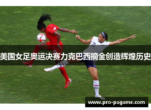 美国女足奥运决赛力克巴西摘金创造辉煌历史