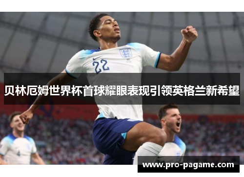 贝林厄姆世界杯首球耀眼表现引领英格兰新希望