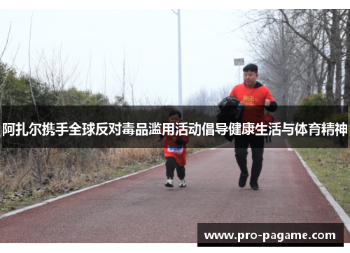 阿扎尔携手全球反对毒品滥用活动倡导健康生活与体育精神 阿扎尔携手全球反对毒品滥用活动倡导健康生活与体育精神