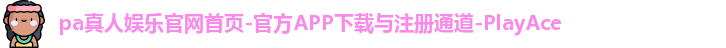 pa真人娱乐官网首页-官方APP下载与注册通道-PlayAce